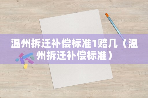 溫州拆遷補(bǔ)償標(biāo)準(zhǔn)1賠幾（溫州拆遷補(bǔ)償標(biāo)準(zhǔn)）