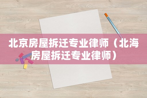 北京房屋拆遷專業律師（北海房屋拆遷專業律師）