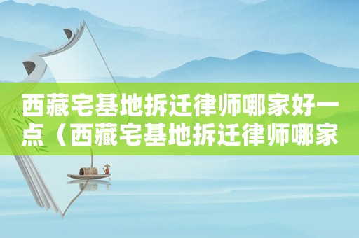 西藏宅基地拆遷律師哪家好一點(diǎn)（西藏宅基地拆遷律師哪家好）