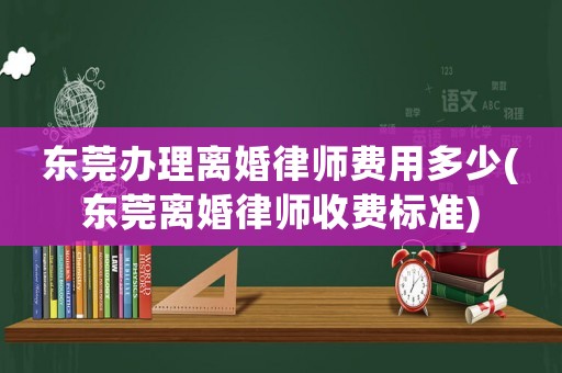 東莞辦理離婚律師費(fèi)用多少(東莞離婚律師收費(fèi)標(biāo)準(zhǔn))