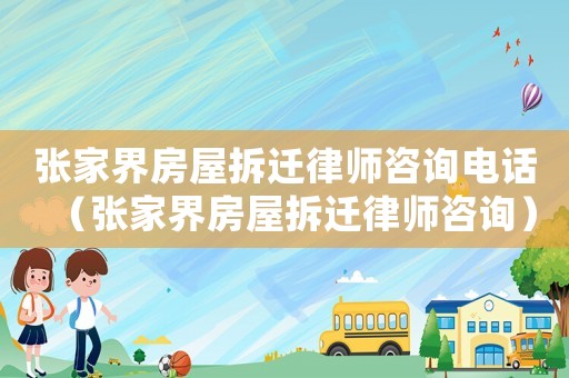 張家界房屋拆遷律師咨詢電話（張家界房屋拆遷律師咨詢）