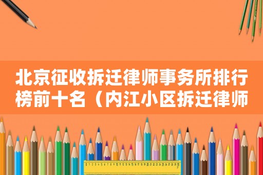 北京征收拆遷律師事務(wù)所排行榜前十名（內(nèi)江小區(qū)拆遷律師事務(wù)所排行榜）