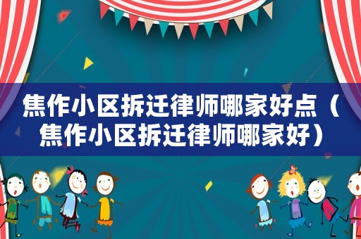 焦作小區拆遷律師哪家好點（焦作小區拆遷律師哪家好）