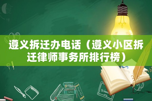 遵義拆遷辦電話（遵義小區拆遷律師事務所排行榜）