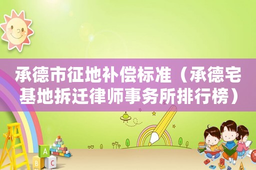 承德市征地補(bǔ)償標(biāo)準(zhǔn)（承德宅基地拆遷律師事務(wù)所排行榜）