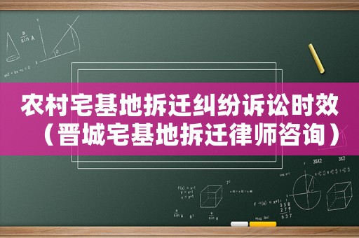 農村宅基地拆遷糾紛訴訟時效（晉城宅基地拆遷律師咨詢）