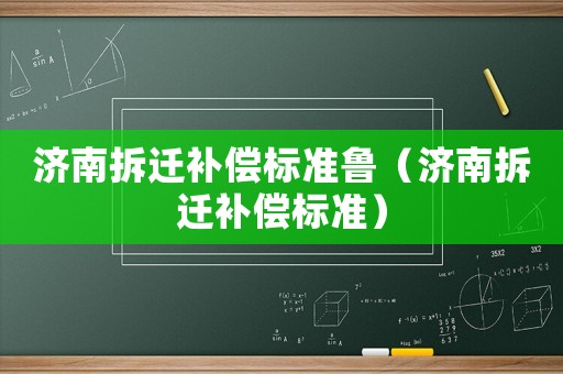 濟(jì)南拆遷補(bǔ)償標(biāo)準(zhǔn)魯（濟(jì)南拆遷補(bǔ)償標(biāo)準(zhǔn)）