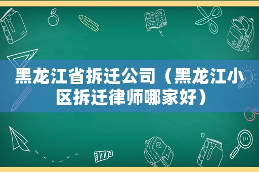 黑龍江省拆遷公司（黑龍江小區拆遷律師哪家好）