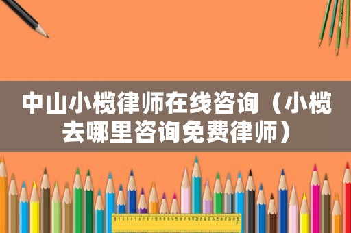 中山小欖律師在線咨詢（小欖去哪里咨詢免費律師）