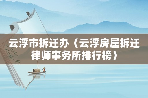 云浮市拆遷辦（云浮房屋拆遷律師事務所排行榜）
