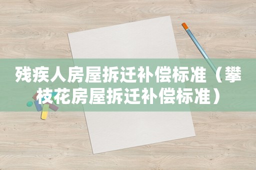 殘疾人房屋拆遷補償標準（攀枝花房屋拆遷補償標準）