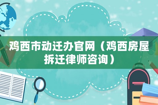 雞西市動(dòng)遷辦官網(wǎng)（雞西房屋拆遷律師咨詢）