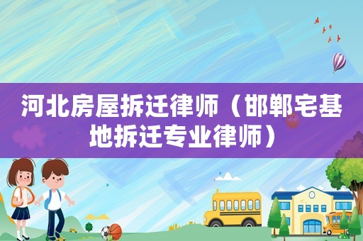 河北房屋拆遷律師（邯鄲宅基地拆遷專業律師）