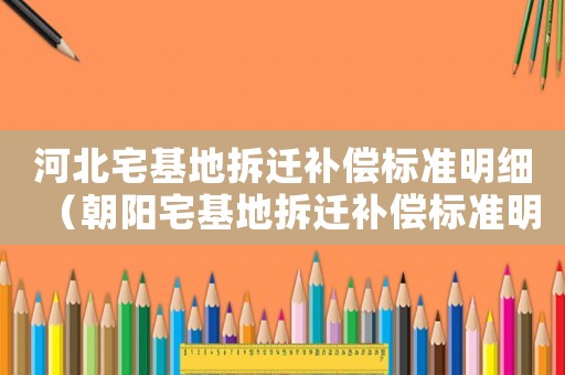 河北宅基地拆遷補償標準明細（朝陽宅基地拆遷補償標準明細）