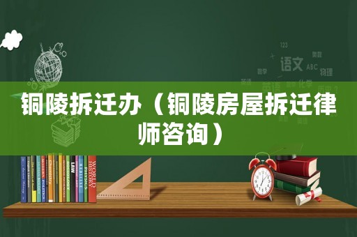 銅陵拆遷辦（銅陵房屋拆遷律師咨詢）