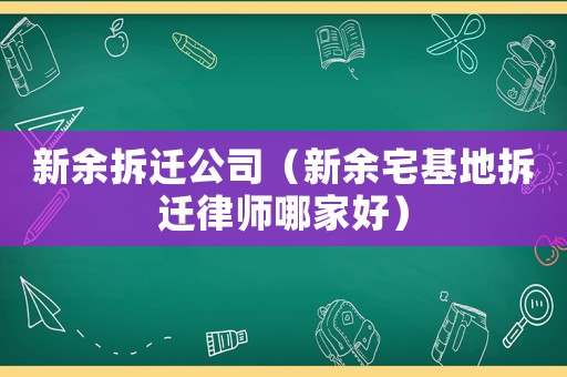 新余拆遷公司（新余宅基地拆遷律師哪家好）