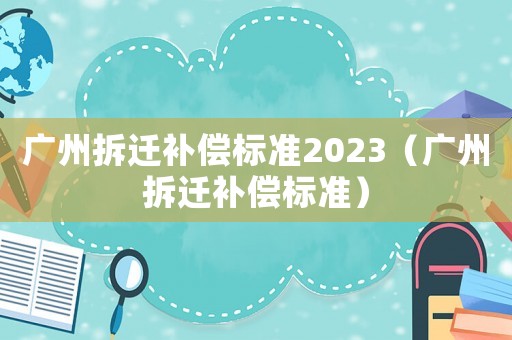 廣州拆遷補償標準2023（廣州拆遷補償標準）