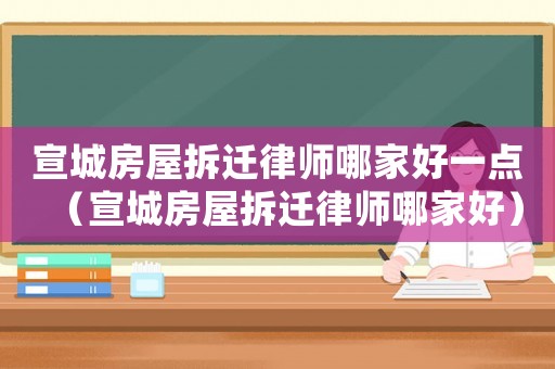 宣城房屋拆遷律師哪家好一點（宣城房屋拆遷律師哪家好）
