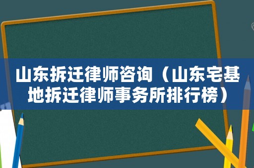 山東拆遷律師咨詢（山東宅基地拆遷律師事務所排行榜）