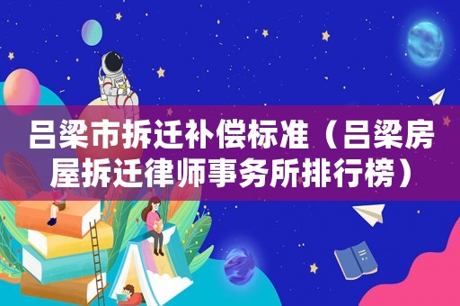 呂梁市拆遷補償標準（呂梁房屋拆遷律師事務所排行榜）