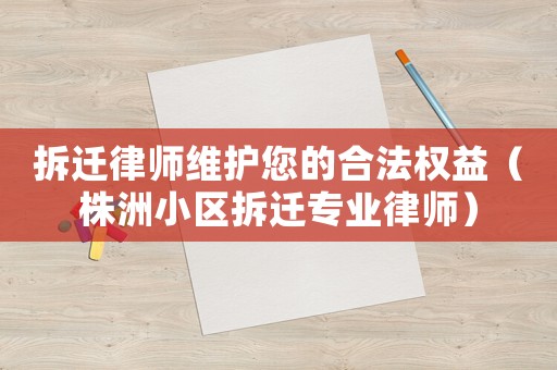 拆遷律師維護您的合法權益（株洲小區拆遷專業律師）