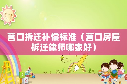 營口拆遷補償標準（營口房屋拆遷律師哪家好）