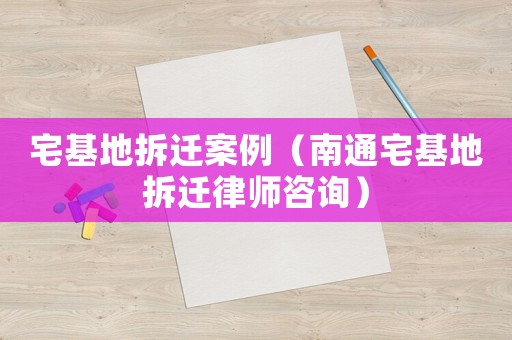 宅基地拆遷案例（南通宅基地拆遷律師咨詢）