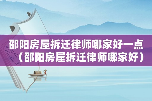 邵陽房屋拆遷律師哪家好一點(diǎn)（邵陽房屋拆遷律師哪家好）