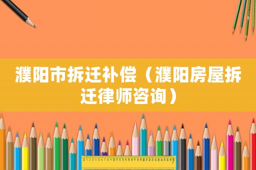 濮陽市拆遷補償（濮陽房屋拆遷律師咨詢）