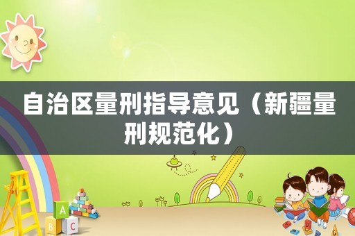 自治區(qū)量刑指導(dǎo)意見（新疆量刑規(guī)范化）