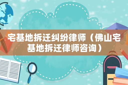 宅基地拆遷糾紛律師（佛山宅基地拆遷律師咨詢）