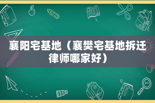 襄陽宅基地（襄樊宅基地拆遷律師哪家好）