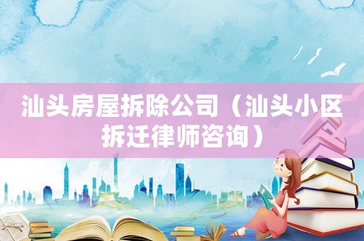 汕頭房屋拆除公司（汕頭小區拆遷律師咨詢）