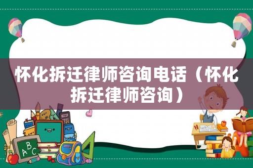 懷化拆遷律師咨詢電話（懷化拆遷律師咨詢）