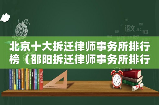 北京十大拆遷律師事務(wù)所排行榜（邵陽拆遷律師事務(wù)所排行榜）