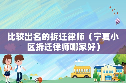 比較出名的拆遷律師（寧夏小區拆遷律師哪家好）