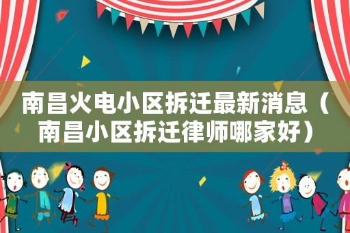南昌火電小區(qū)拆遷最新消息（南昌小區(qū)拆遷律師哪家好）