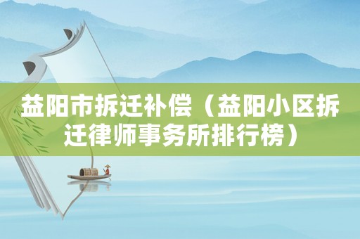 益陽市拆遷補償（益陽小區拆遷律師事務所排行榜）