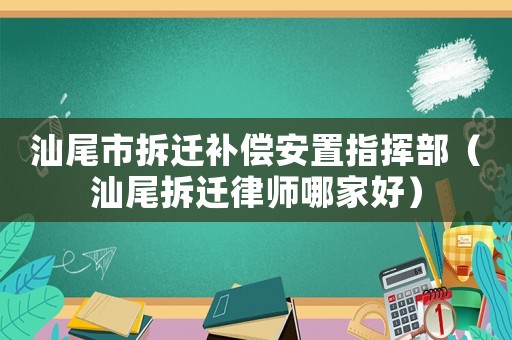 汕尾市拆遷補償安置指揮部（汕尾拆遷律師哪家好）
