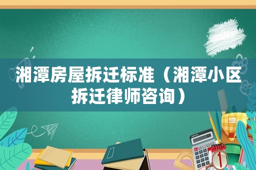 湘潭房屋拆遷標準（湘潭小區(qū)拆遷律師咨詢）