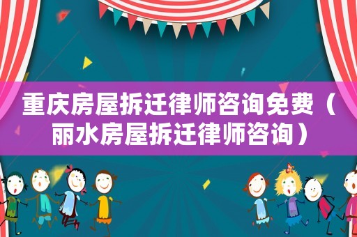 重慶房屋拆遷律師咨詢免費（麗水房屋拆遷律師咨詢）