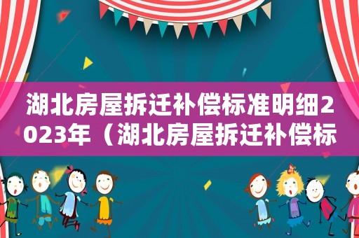 湖北房屋拆遷補(bǔ)償標(biāo)準(zhǔn)明細(xì)2023年（湖北房屋拆遷補(bǔ)償標(biāo)準(zhǔn)明細(xì)）