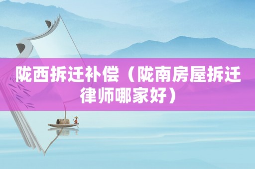隴西拆遷補償（隴南房屋拆遷律師哪家好）