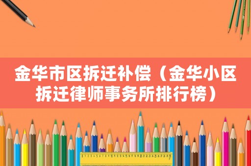 金華市區(qū)拆遷補(bǔ)償（金華小區(qū)拆遷律師事務(wù)所排行榜）