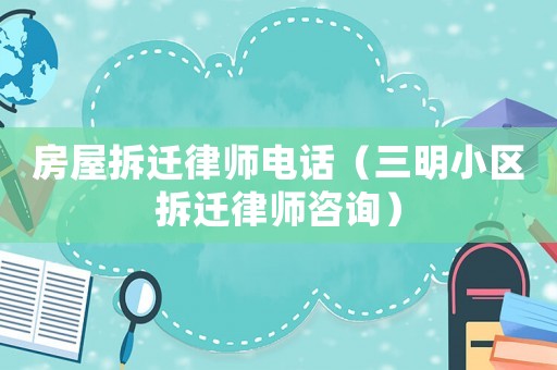 房屋拆遷律師電話（三明小區(qū)拆遷律師咨詢）