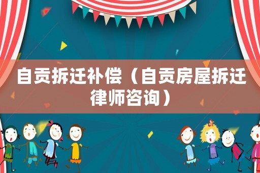 自貢拆遷補償（自貢房屋拆遷律師咨詢）