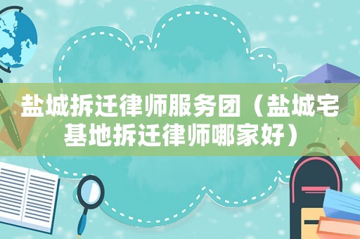 鹽城拆遷律師服務團（鹽城宅基地拆遷律師哪家好）