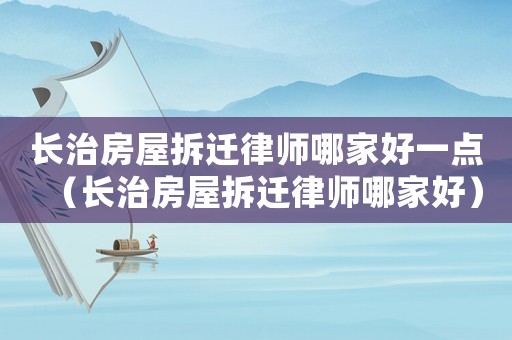 長治房屋拆遷律師哪家好一點（長治房屋拆遷律師哪家好）