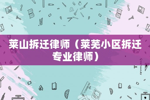 萊山拆遷律師（萊蕪小區拆遷專業律師）