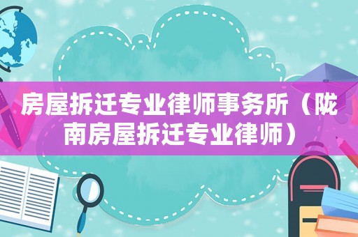 房屋拆遷專業律師事務所（隴南房屋拆遷專業律師）